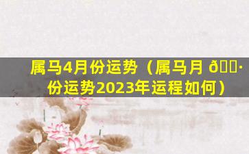 属马4月份运势（属马月 🌷 份运势2023年运程如何）